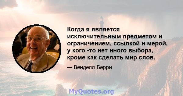 Когда я является исключительным предметом и ограничением, ссылкой и мерой, у кого -то нет иного выбора, кроме как сделать мир слов.