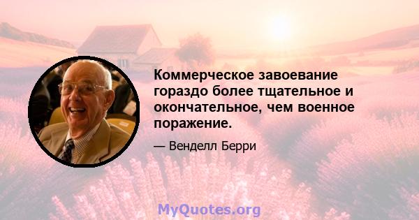 Коммерческое завоевание гораздо более тщательное и окончательное, чем военное поражение.