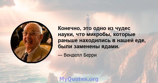 Конечно, это одно из чудес науки, что микробы, которые раньше находились в нашей еде, были заменены ядами.