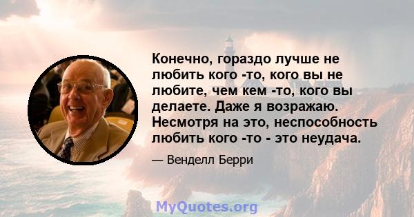 Конечно, гораздо лучше не любить кого -то, кого вы не любите, чем кем -то, кого вы делаете. Даже я возражаю. Несмотря на это, неспособность любить кого -то - это неудача.