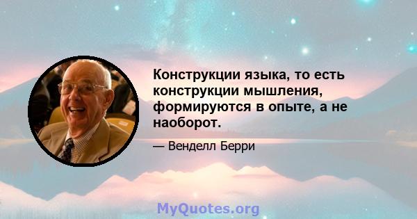 Конструкции языка, то есть конструкции мышления, формируются в опыте, а не наоборот.