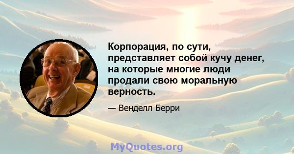 Корпорация, по сути, представляет собой кучу денег, на которые многие люди продали свою моральную верность.