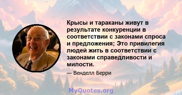 Крысы и тараканы живут в результате конкуренции в соответствии с законами спроса и предложения; Это привилегия людей жить в соответствии с законами справедливости и милости.