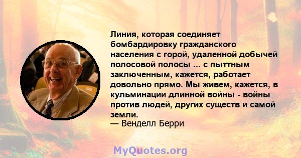 Линия, которая соединяет бомбардировку гражданского населения с горой, удаленной добычей полосовой полосы ... с пыттным заключенным, кажется, работает довольно прямо. Мы живем, кажется, в кульминации длинной войны -