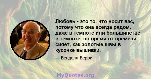 Любовь - это то, что носит вас, потому что она всегда рядом, даже в темноте или большинстве в темноте, но время от времени сияет, как золотые швы в кусочке вышивки.