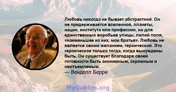 Любовь никогда не бывает абстрактной. Он не придерживается вселенной, планеты, нации, института или профессии, но для единственных воробьев улицы, лилий поля, «наименьшее из них, мои братья». Любовь не является своим