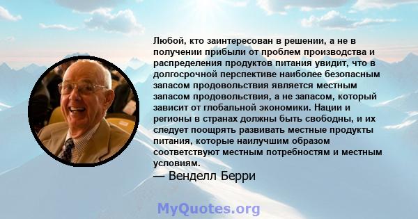 Любой, кто заинтересован в решении, а не в получении прибыли от проблем производства и распределения продуктов питания увидит, что в долгосрочной перспективе наиболее безопасным запасом продовольствия является местным