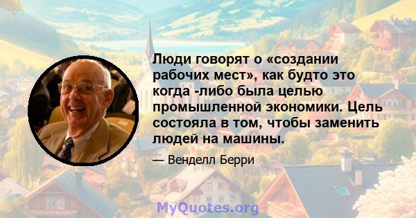 Люди говорят о «создании рабочих мест», как будто это когда -либо была целью промышленной экономики. Цель состояла в том, чтобы заменить людей на машины.