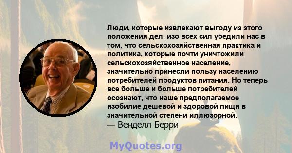 Люди, которые извлекают выгоду из этого положения дел, изо всех сил убедили нас в том, что сельскохозяйственная практика и политика, которые почти уничтожили сельскохозяйственное население, значительно принесли пользу