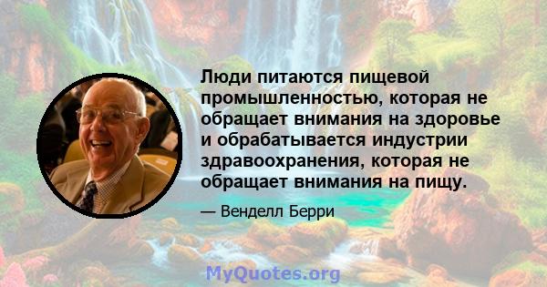 Люди питаются пищевой промышленностью, которая не обращает внимания на здоровье и обрабатывается индустрии здравоохранения, которая не обращает внимания на пищу.