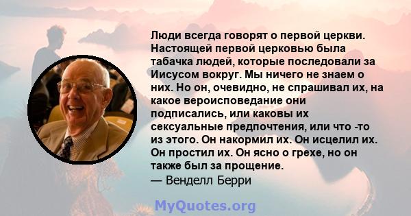 Люди всегда говорят о первой церкви. Настоящей первой церковью была табачка людей, которые последовали за Иисусом вокруг. Мы ничего не знаем о них. Но он, очевидно, не спрашивал их, на какое вероисповедание они