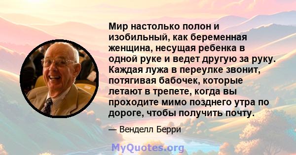 Мир настолько полон и изобильный, как беременная женщина, несущая ребенка в одной руке и ведет другую за руку. Каждая лужа в переулке звонит, потягивая бабочек, которые летают в трепете, когда вы проходите мимо позднего 