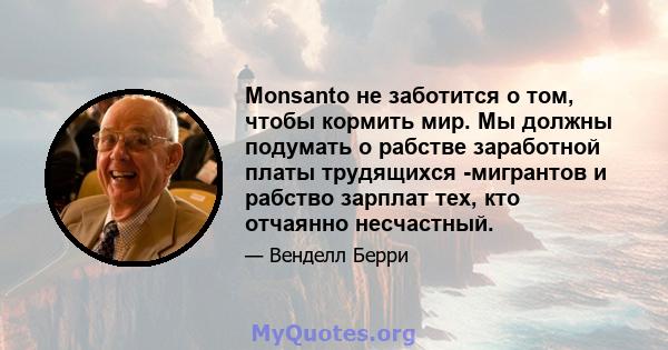 Monsanto не заботится о том, чтобы кормить мир. Мы должны подумать о рабстве заработной платы трудящихся -мигрантов и рабство зарплат тех, кто отчаянно несчастный.