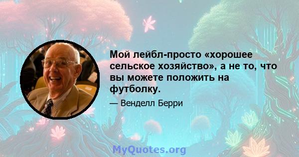 Мой лейбл-просто «хорошее сельское хозяйство», а не то, что вы можете положить на футболку.