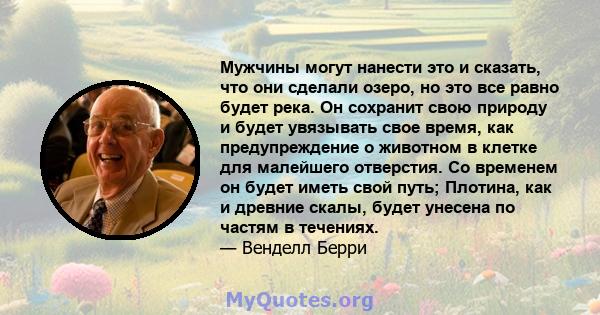 Мужчины могут нанести это и сказать, что они сделали озеро, но это все равно будет река. Он сохранит свою природу и будет увязывать свое время, как предупреждение о животном в клетке для малейшего отверстия. Со временем 