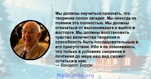 Мы должны научиться признать, что творение полон загадки; Мы никогда не поймем это полностью. Мы должны отказаться от высокомерига и выйти в восторге. Мы должны восстановить чувство величества творения и способность