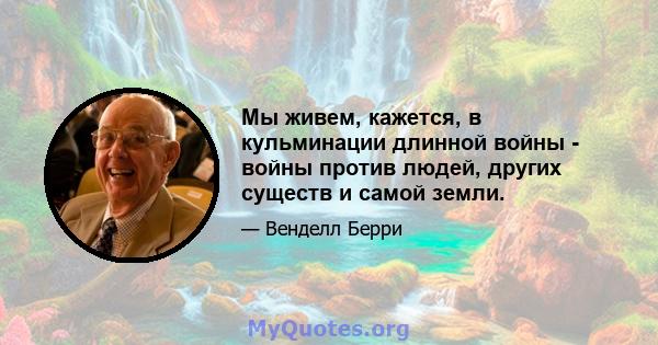 Мы живем, кажется, в кульминации длинной войны - войны против людей, других существ и самой земли.