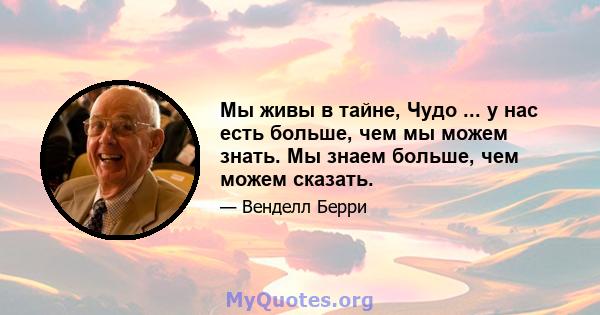 Мы живы в тайне, Чудо ... у нас есть больше, чем мы можем знать. Мы знаем больше, чем можем сказать.