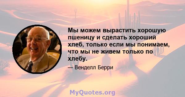 Мы можем вырастить хорошую пшеницу и сделать хороший хлеб, только если мы понимаем, что мы не живем только по хлебу.