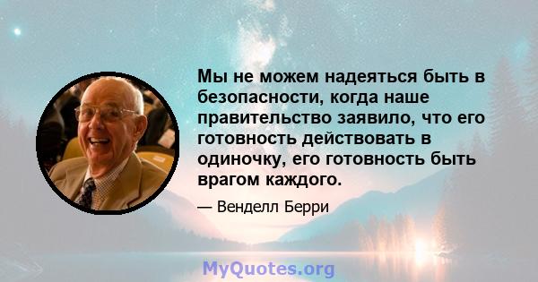 Мы не можем надеяться быть в безопасности, когда наше правительство заявило, что его готовность действовать в одиночку, его готовность быть врагом каждого.