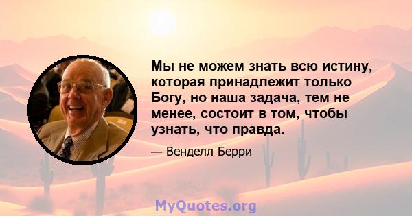 Мы не можем знать всю истину, которая принадлежит только Богу, но наша задача, тем не менее, состоит в том, чтобы узнать, что правда.