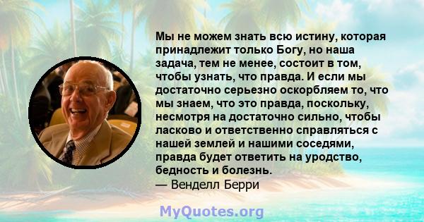 Мы не можем знать всю истину, которая принадлежит только Богу, но наша задача, тем не менее, состоит в том, чтобы узнать, что правда. И если мы достаточно серьезно оскорбляем то, что мы знаем, что это правда, поскольку, 