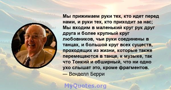 Мы прижимаем руки тех, кто идет перед нами, и руки тех, кто приходит за нас; Мы входим в маленький круг рук друг друга и более крупный круг любовников, чьи руки соединены в танцах, и большой круг всех существ,