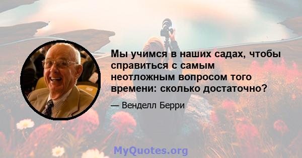 Мы учимся в наших садах, чтобы справиться с самым неотложным вопросом того времени: сколько достаточно?