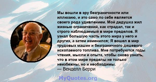 Мы вошли в эру безграничности или иллюзию, и это само по себе является своего рода удивлением. Мой дедушка жил жизнью ограничений, как страдал, так и строго наблюдаемый в мире пределов. Я узнал большую часть этого мира