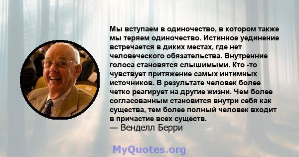 Мы вступаем в одиночество, в котором также мы теряем одиночество. Истинное уединение встречается в диких местах, где нет человеческого обязательства. Внутренние голоса становятся слышимыми. Кто -то чувствует притяжение