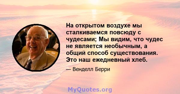 На открытом воздухе мы сталкиваемся повсюду с чудесами; Мы видим, что чудес не является необычным, а общий способ существования. Это наш ежедневный хлеб.