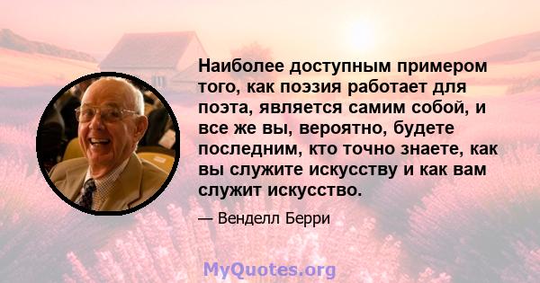 Наиболее доступным примером того, как поэзия работает для поэта, является самим собой, и все же вы, вероятно, будете последним, кто точно знаете, как вы служите искусству и как вам служит искусство.