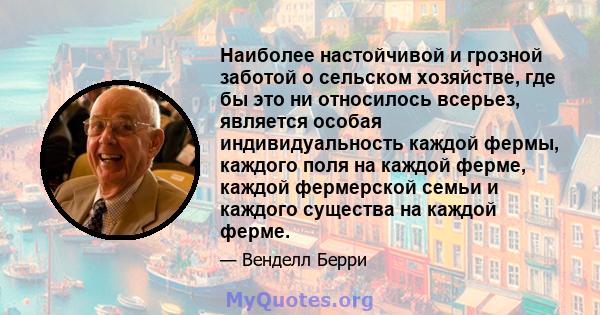 Наиболее настойчивой и грозной заботой о сельском хозяйстве, где бы это ни относилось всерьез, является особая индивидуальность каждой фермы, каждого поля на каждой ферме, каждой фермерской семьи и каждого существа на