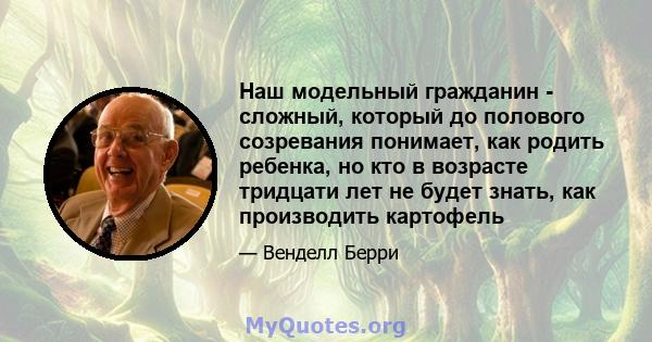 Наш модельный гражданин - сложный, который до полового созревания понимает, как родить ребенка, но кто в возрасте тридцати лет не будет знать, как производить картофель