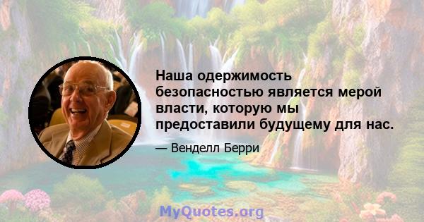 Наша одержимость безопасностью является мерой власти, которую мы предоставили будущему для нас.