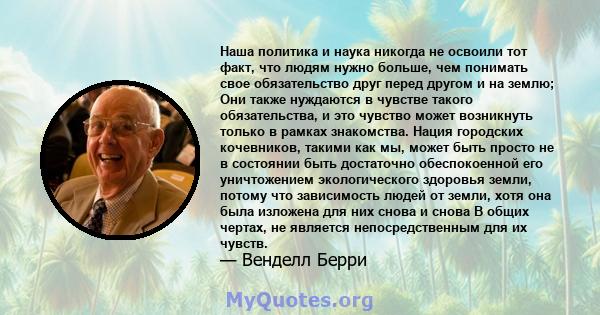 Наша политика и наука никогда не освоили тот факт, что людям нужно больше, чем понимать свое обязательство друг перед другом и на землю; Они также нуждаются в чувстве такого обязательства, и это чувство может возникнуть 