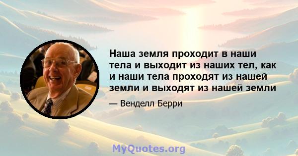 Наша земля проходит в наши тела и выходит из наших тел, как и наши тела проходят из нашей земли и выходят из нашей земли