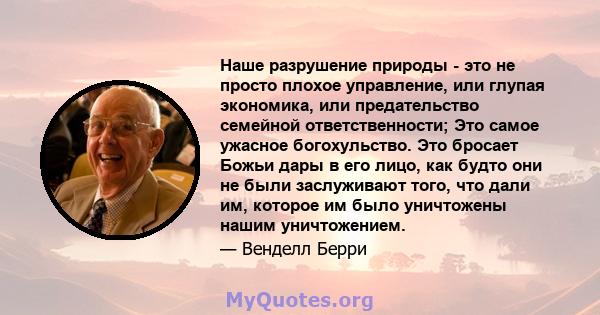 Наше разрушение природы - это не просто плохое управление, или глупая экономика, или предательство семейной ответственности; Это самое ужасное богохульство. Это бросает Божьи дары в его лицо, как будто они не были