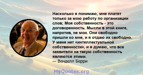 Насколько я понимаю, мне платят только за мою работу по организации слов; Моя собственность - это договоренность. Мысли в этой книге, напротив, не мои. Они свободно пришли ко мне, и я отдаю их свободно. У меня нет