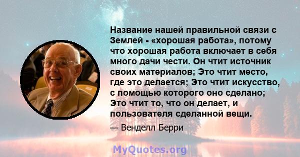 Название нашей правильной связи с Землей - «хорошая работа», потому что хорошая работа включает в себя много дачи чести. Он чтит источник своих материалов; Это чтит место, где это делается; Это чтит искусство, с помощью 