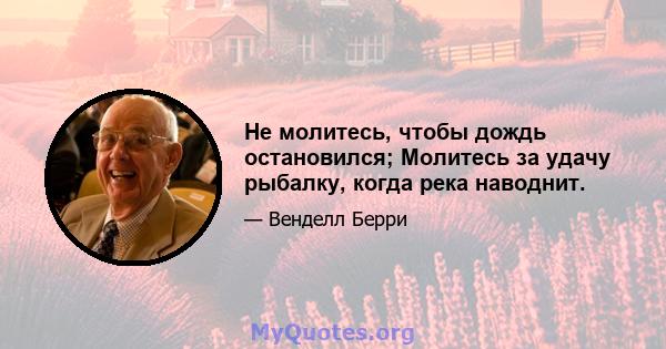 Не молитесь, чтобы дождь остановился; Молитесь за удачу рыбалку, когда река наводнит.