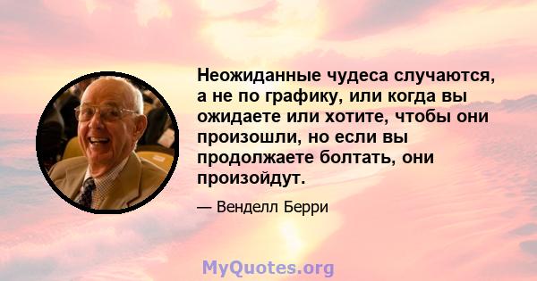 Неожиданные чудеса случаются, а не по графику, или когда вы ожидаете или хотите, чтобы они произошли, но если вы продолжаете болтать, они произойдут.