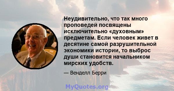 Неудивительно, что так много проповедей посвящены исключительно «духовным» предметам. Если человек живет в десятине самой разрушительной экономики истории, то выброс души становится начальником мирских удобств.