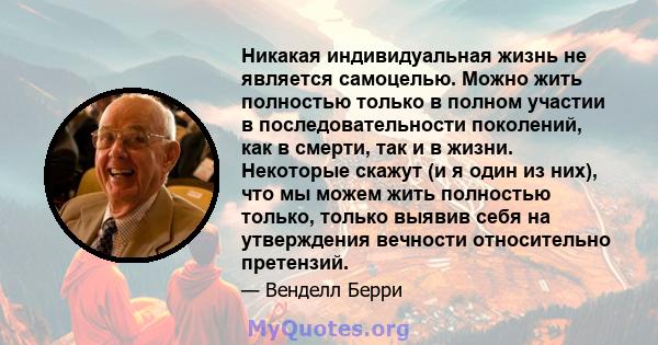 Никакая индивидуальная жизнь не является самоцелью. Можно жить полностью только в полном участии в последовательности поколений, как в смерти, так и в жизни. Некоторые скажут (и я один из них), что мы можем жить