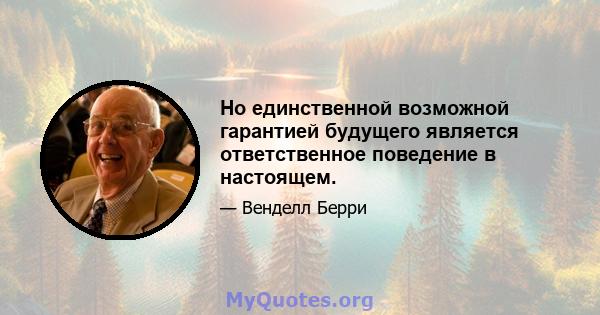 Но единственной возможной гарантией будущего является ответственное поведение в настоящем.