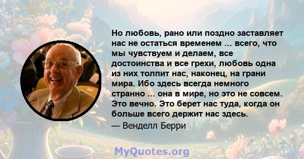 Но любовь, рано или поздно заставляет нас не остаться временем ... всего, что мы чувствуем и делаем, все достоинства и все грехи, любовь одна из них толпит нас, наконец, на грани мира. Ибо здесь всегда немного странно