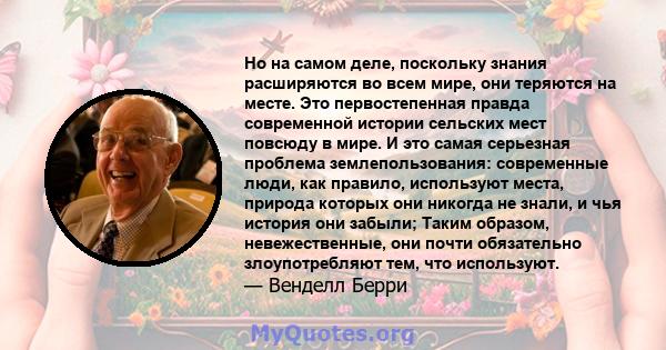 Но на самом деле, поскольку знания расширяются во всем мире, они теряются на месте. Это первостепенная правда современной истории сельских мест повсюду в мире. И это самая серьезная проблема землепользования: