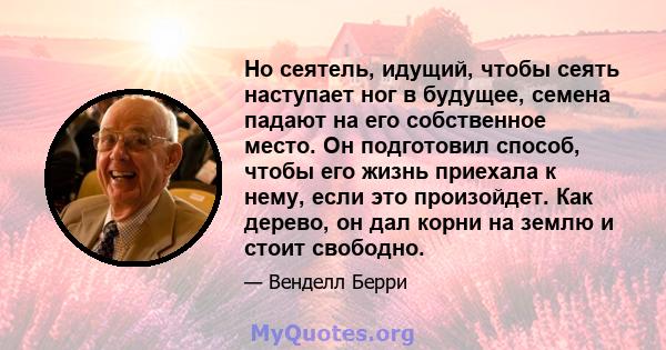 Но сеятель, идущий, чтобы сеять наступает ног в будущее, семена падают на его собственное место. Он подготовил способ, чтобы его жизнь приехала к нему, если это произойдет. Как дерево, он дал корни на землю и стоит