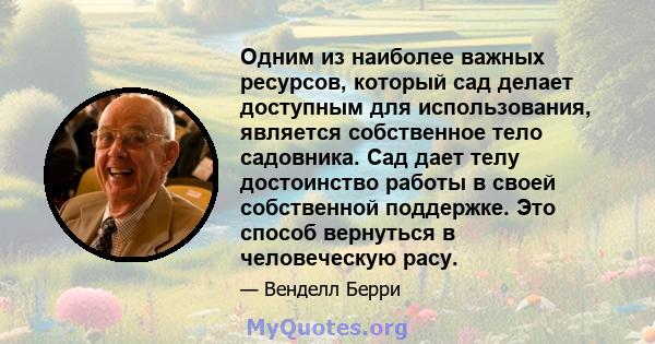 Одним из наиболее важных ресурсов, который сад делает доступным для использования, является собственное тело садовника. Сад дает телу достоинство работы в своей собственной поддержке. Это способ вернуться в человеческую 