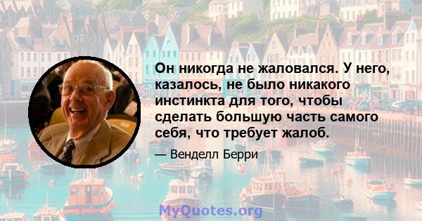 Он никогда не жаловался. У него, казалось, не было никакого инстинкта для того, чтобы сделать большую часть самого себя, что требует жалоб.